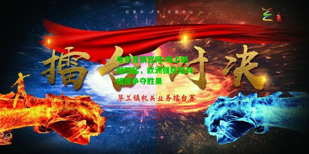 电竞竞猜官网:场上硝烟四起，欧洲强队短兵相接争夺胜果