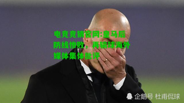 电竞竞猜官网:皇马后防线惨败，再输球海外媒体集体批评