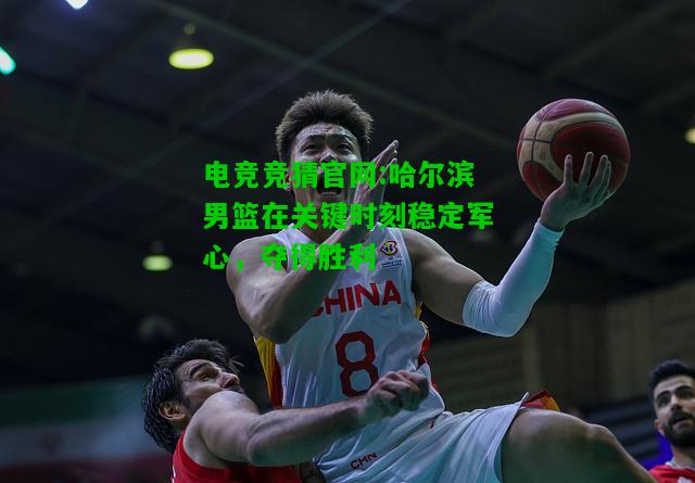 电竞竞猜官网:哈尔滨男篮在关键时刻稳定军心，夺得胜利