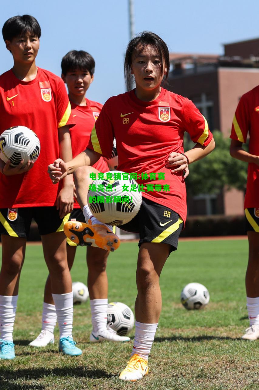 电竞竞猜官网:体育赛场亮点：女足比赛带来的精彩瞬间！