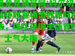 电竞竞猜官网:科尔切斯特联客场击败斯旺西市，球队获得主场首胜，士气大振