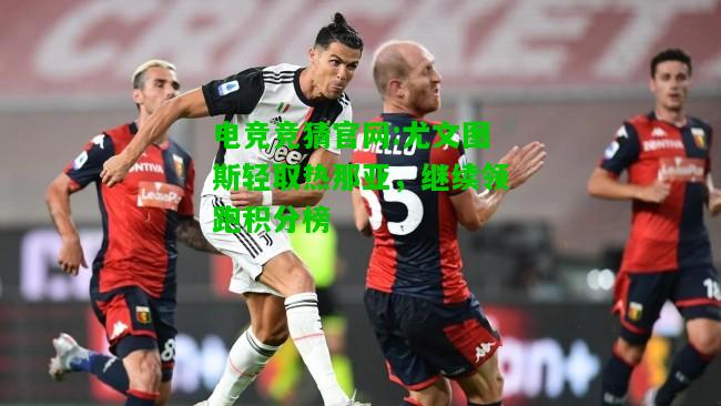 电竞竞猜官网:尤文图斯轻取热那亚，继续领跑积分榜