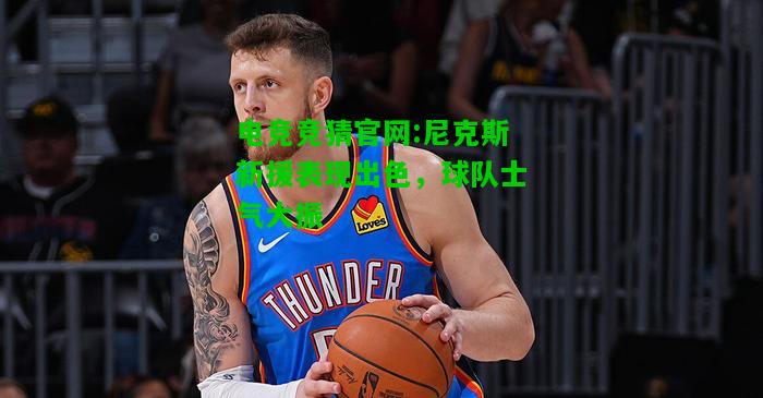 电竞竞猜官网:尼克斯新援表现出色，球队士气大振