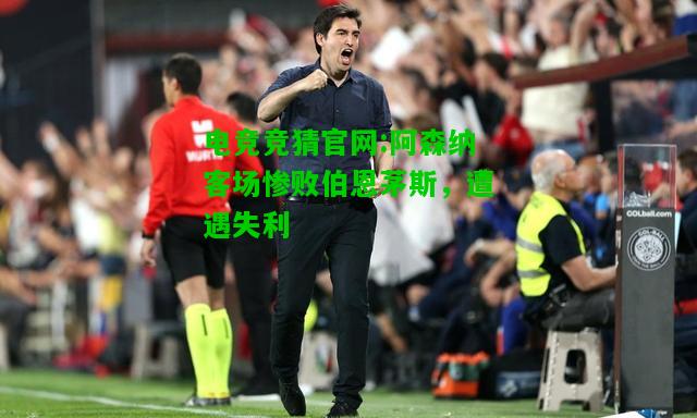电竞竞猜官网:阿森纳客场惨败伯恩茅斯，遭遇失利