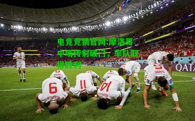 电竞竞猜官网:摩洛哥中场传射破门，率队取得胜利