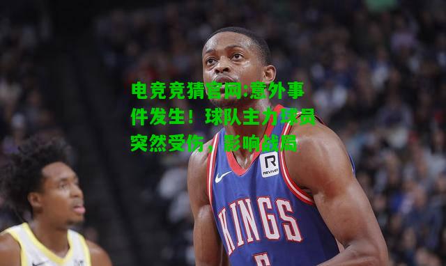 电竞竞猜官网:意外事件发生！球队主力球员突然受伤，影响战局