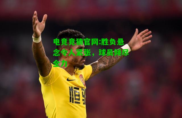 电竞竞猜官网:胜负悬念令人紧张，球员倾尽全力