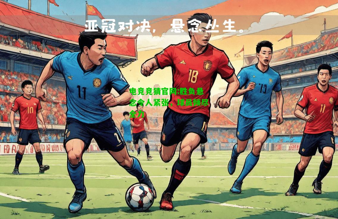 电竞竞猜官网:胜负悬念令人紧张，球员倾尽全力