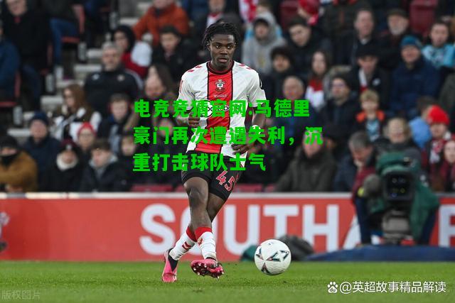 电竞竞猜官网:马德里豪门再次遭遇失利，沉重打击球队士气