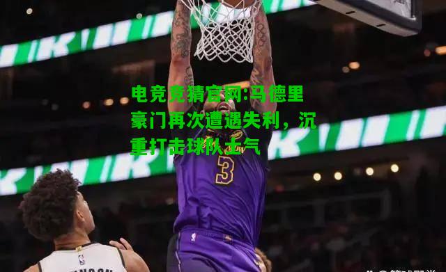 电竞竞猜官网:马德里豪门再次遭遇失利，沉重打击球队士气