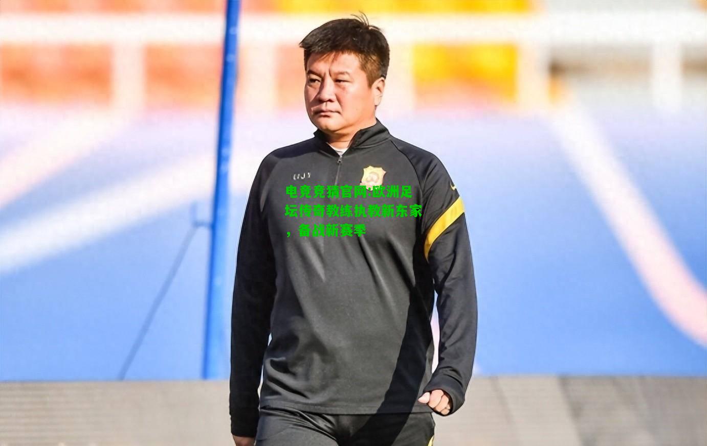 电竞竞猜官网:欧洲足坛传奇教练执教新东家，备战新赛季