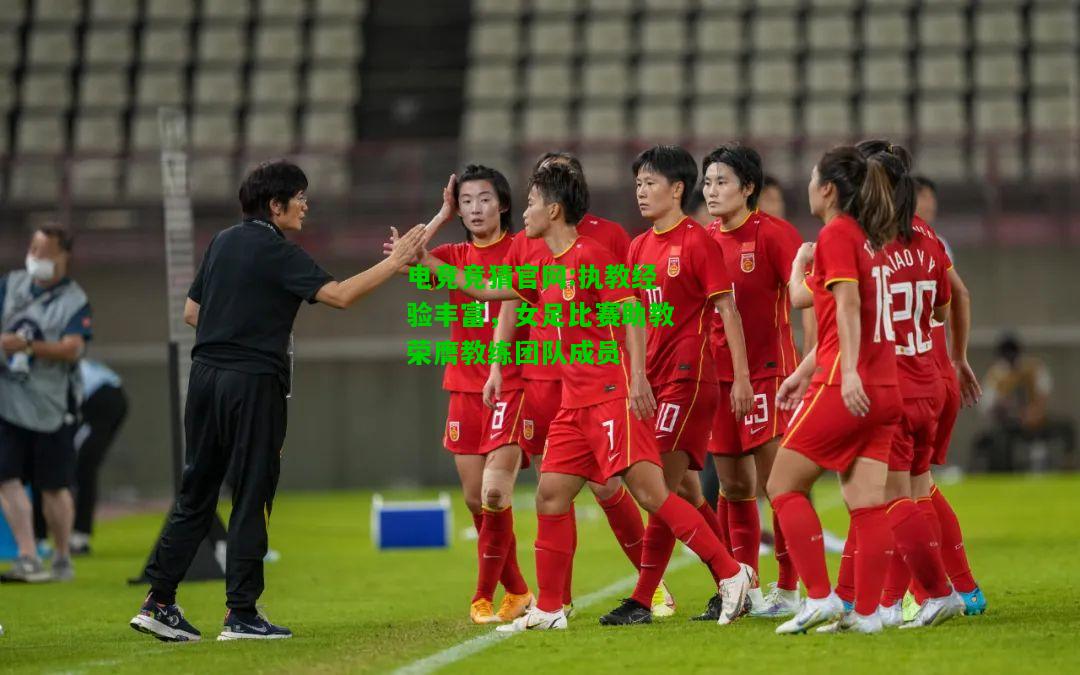 电竞竞猜官网:执教经验丰富，女足比赛助教荣膺教练团队成员