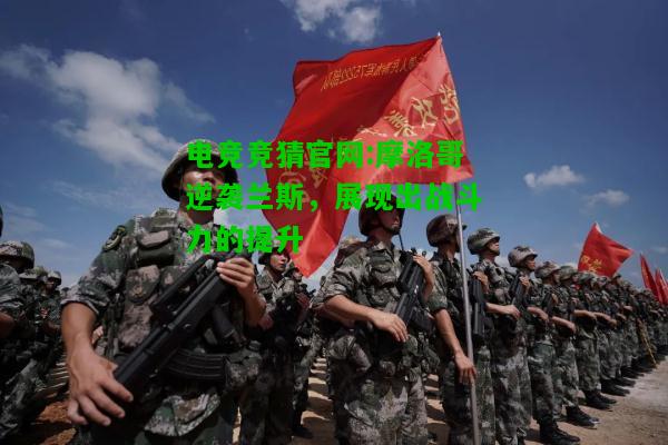 电竞竞猜官网:摩洛哥逆袭兰斯，展现出战斗力的提升