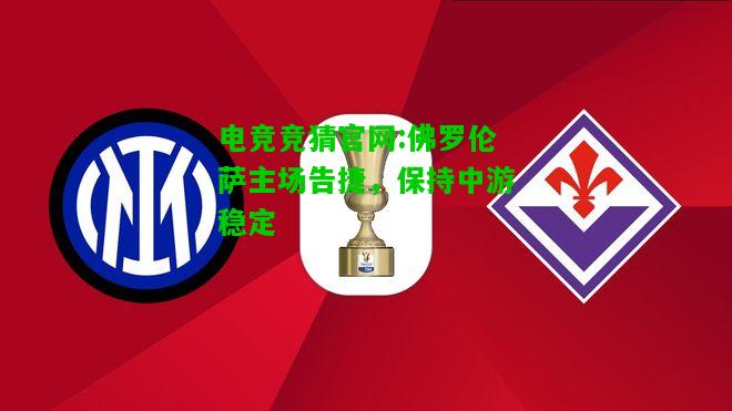 电竞竞猜官网:佛罗伦萨主场告捷，保持中游稳定