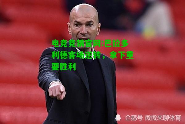 电竞竞猜官网:巴拉多利德客场逆转，拿下重要胜利