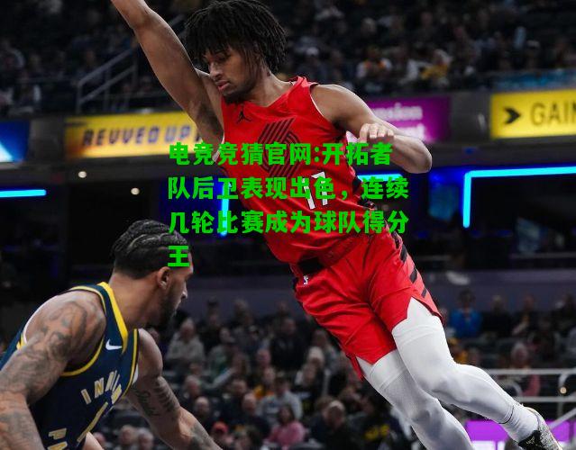 电竞竞猜官网:开拓者队后卫表现出色，连续几轮比赛成为球队得分王