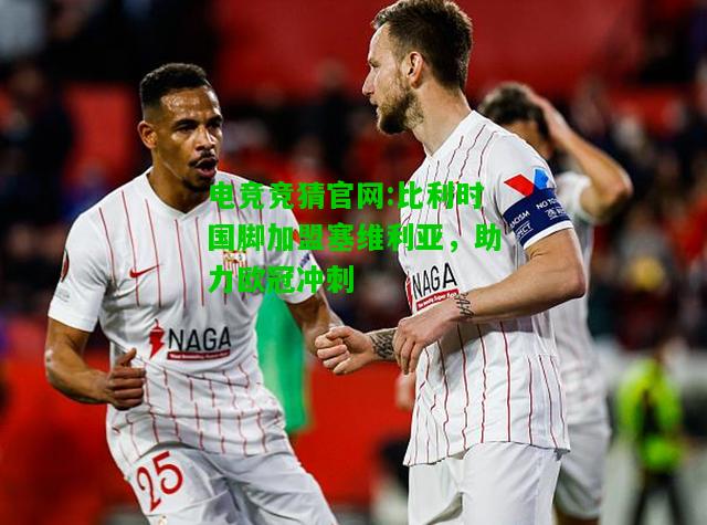 电竞竞猜官网:比利时国脚加盟塞维利亚，助力欧冠冲刺