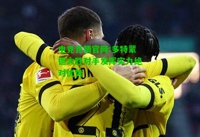 电竞竞猜官网:多特蒙德大胜对手发挥实力绝对优势