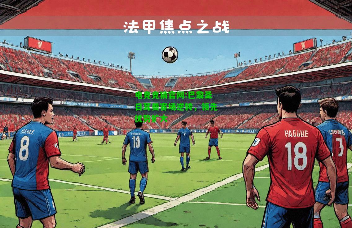 电竞竞猜官网:巴黎圣日耳曼客场逆转，领先优势扩大