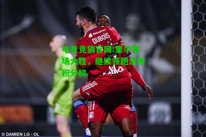 电竞竞猜官网:里尔客场大胜，继续领跑法甲积分榜