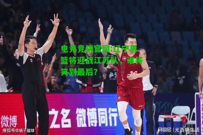 电竞竞猜官网:辽宁男篮将迎战江苏队，谁将笑到最后？