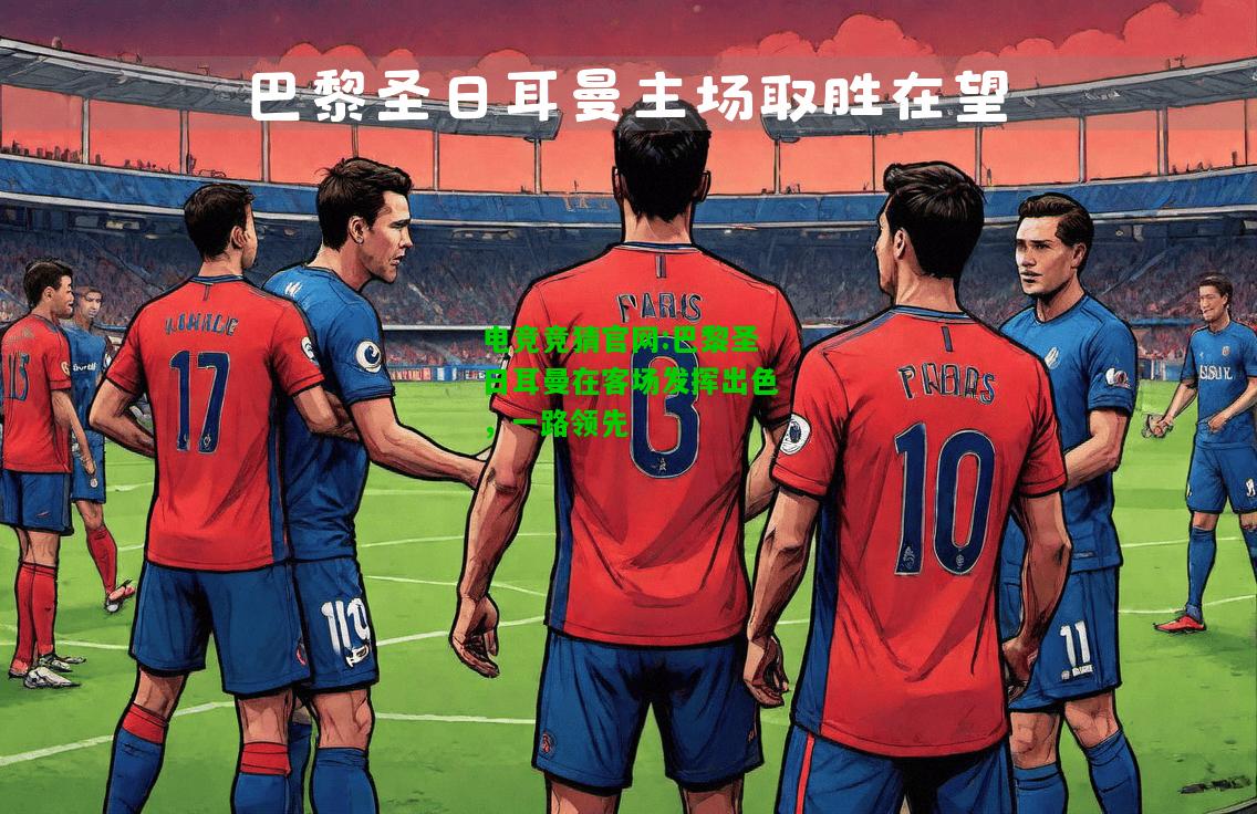 电竞竞猜官网:巴黎圣日耳曼在客场发挥出色，一路领先