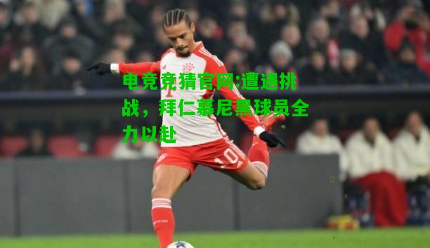 电竞竞猜官网:遭遇挑战，拜仁慕尼黑球员全力以赴