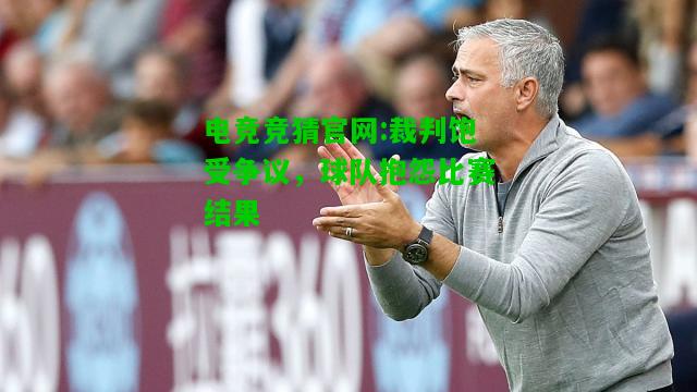 电竞竞猜官网:裁判饱受争议，球队抱怨比赛结果