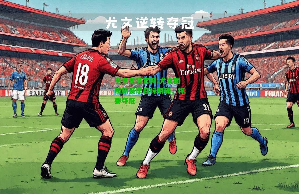 电竞竞猜官网:尤文图斯新赛季目标明确，称要夺冠