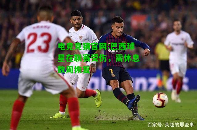 电竞竞猜官网:巴西球星在联赛受伤，需休息数周恢复