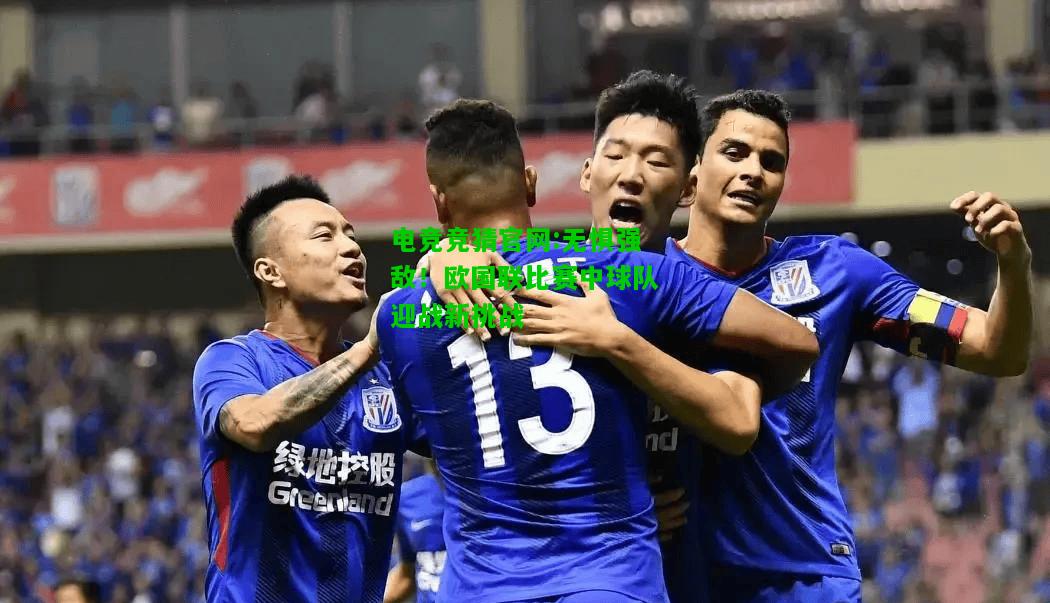 电竞竞猜官网:无惧强敌！欧国联比赛中球队迎战新挑战