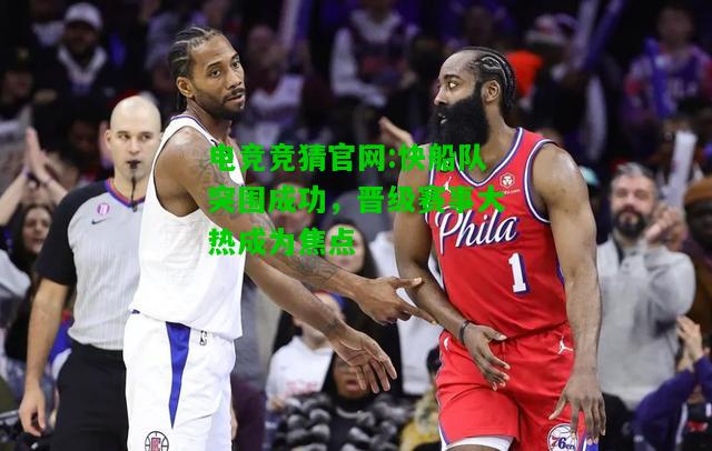 电竞竞猜官网:快船队突围成功，晋级赛事大热成为焦点