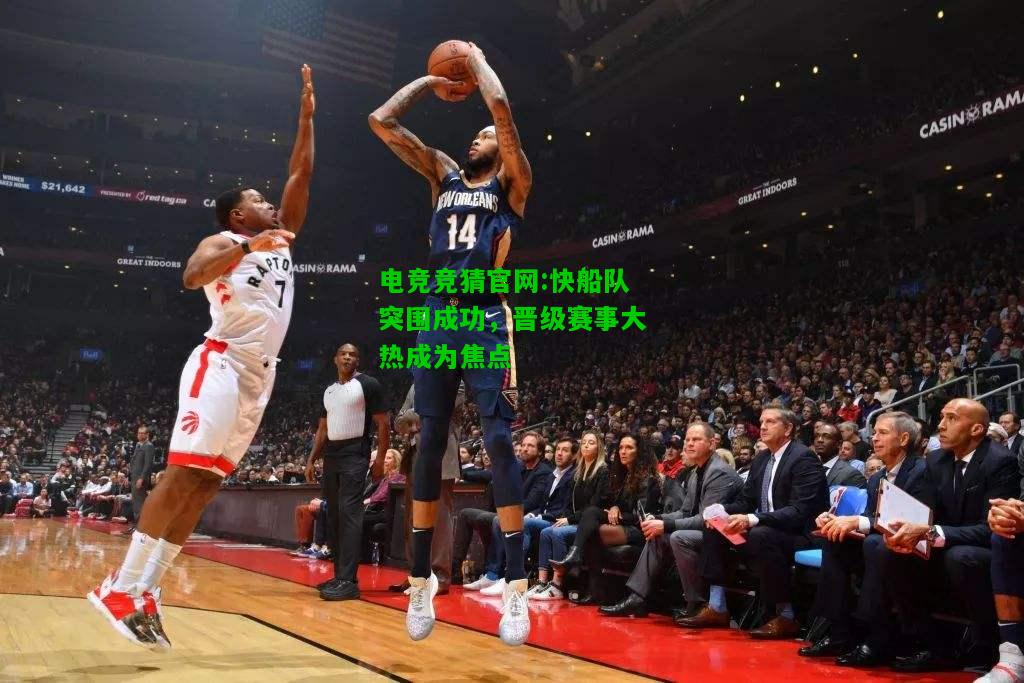 电竞竞猜官网:快船队突围成功，晋级赛事大热成为焦点