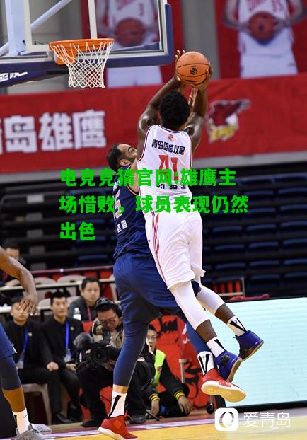 电竞竞猜官网:雄鹰主场惜败，球员表现仍然出色