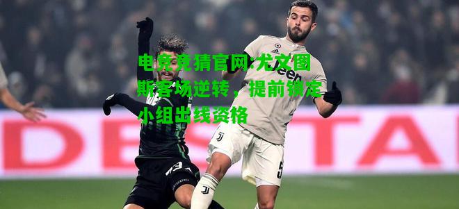 电竞竞猜官网:尤文图斯客场逆转，提前锁定小组出线资格