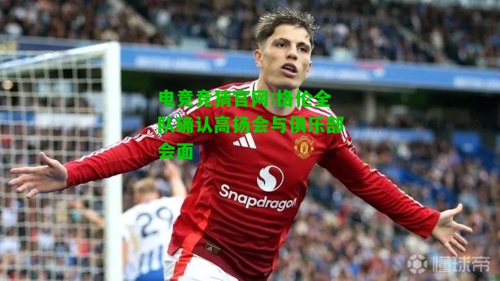 电竞竞猜官网:格伦全队确认高扬会与俱乐部会面