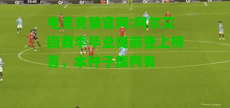 电竞竞猜官网:阿尔艾因赛季毕业提前登上榜首，本种子裁判有