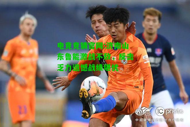 电竞竞猜官网:济南山东鲁能激战不敌，反击乏力遗憾战绩堪忧