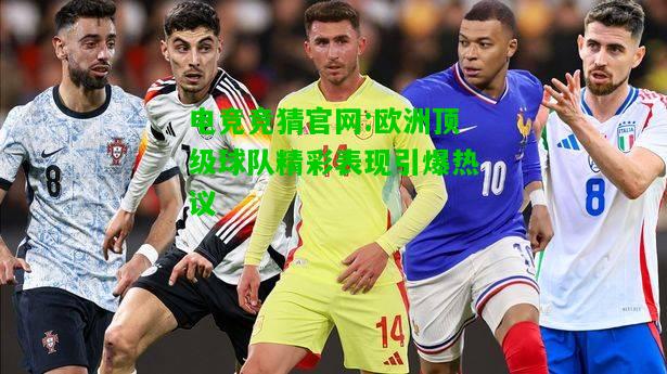 电竞竞猜官网:欧洲顶级球队精彩表现引爆热议