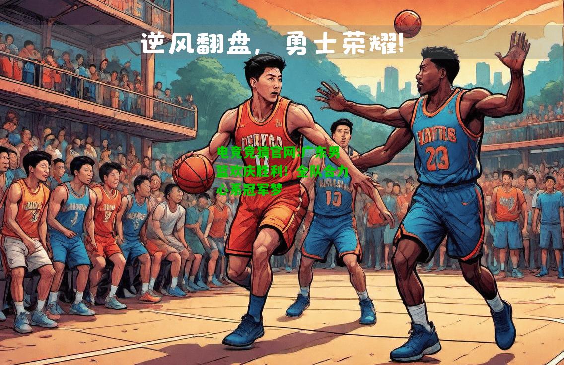 电竞竞猜官网:广东男篮欢庆胜利！全队合力心系冠军梦