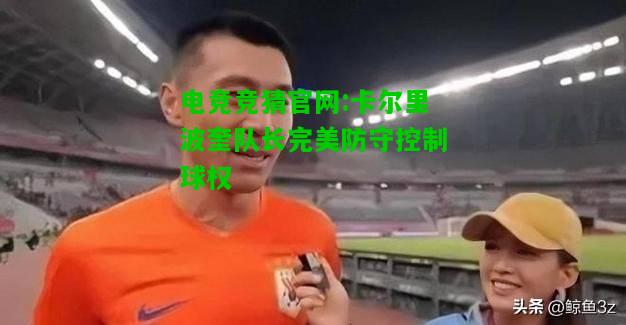 电竞竞猜官网:卡尔里波奎队长完美防守控制球权