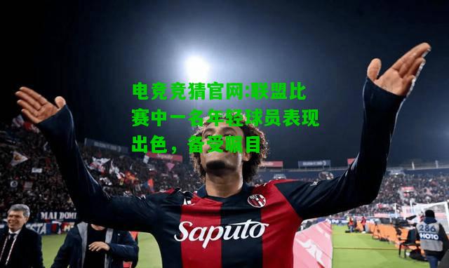 电竞竞猜官网:联盟比赛中一名年轻球员表现出色，备受瞩目
