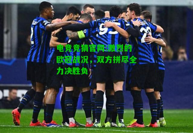电竞竞猜官网:激烈的欧冠战况，双方拼尽全力决胜负