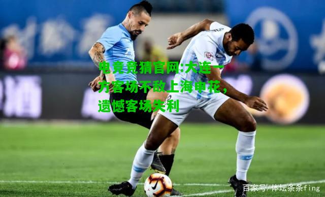 电竞竞猜官网:大连一方客场不敌上海申花，遗憾客场失利