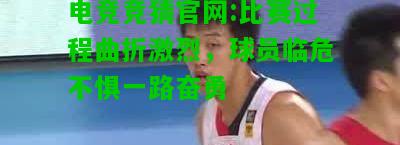 电竞竞猜官网:比赛过程曲折激烈，球员临危不惧一路奋勇