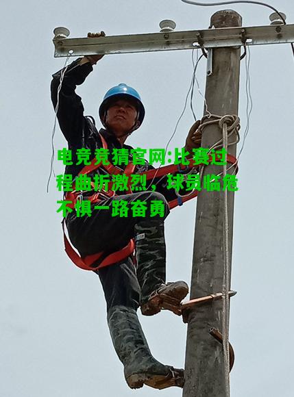 电竞竞猜官网:比赛过程曲折激烈，球员临危不惧一路奋勇