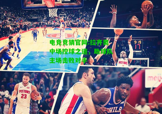电竞竞猜官网:拉齐奥中场控球之道，助球队主场击败对手
