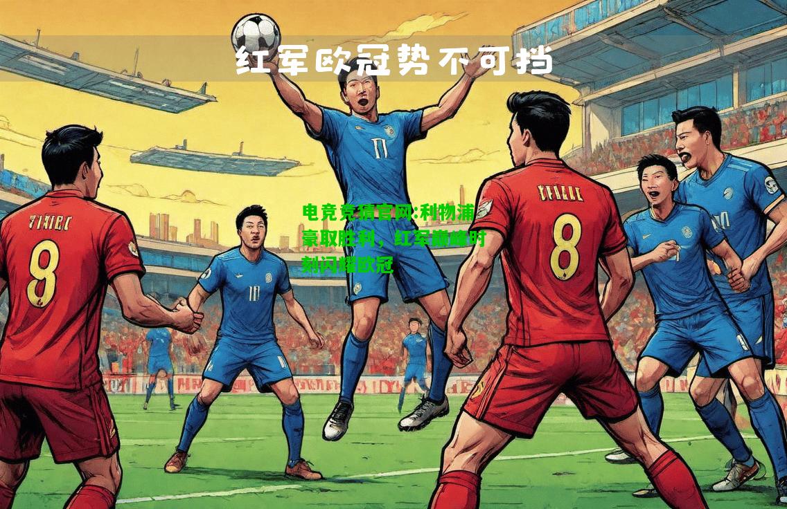 电竞竞猜官网:利物浦豪取胜利，红军巅峰时刻闪耀欧冠