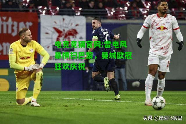 电竞竞猜官网:雷电风暴横扫巴黎，曼城欧冠狂欢庆祝