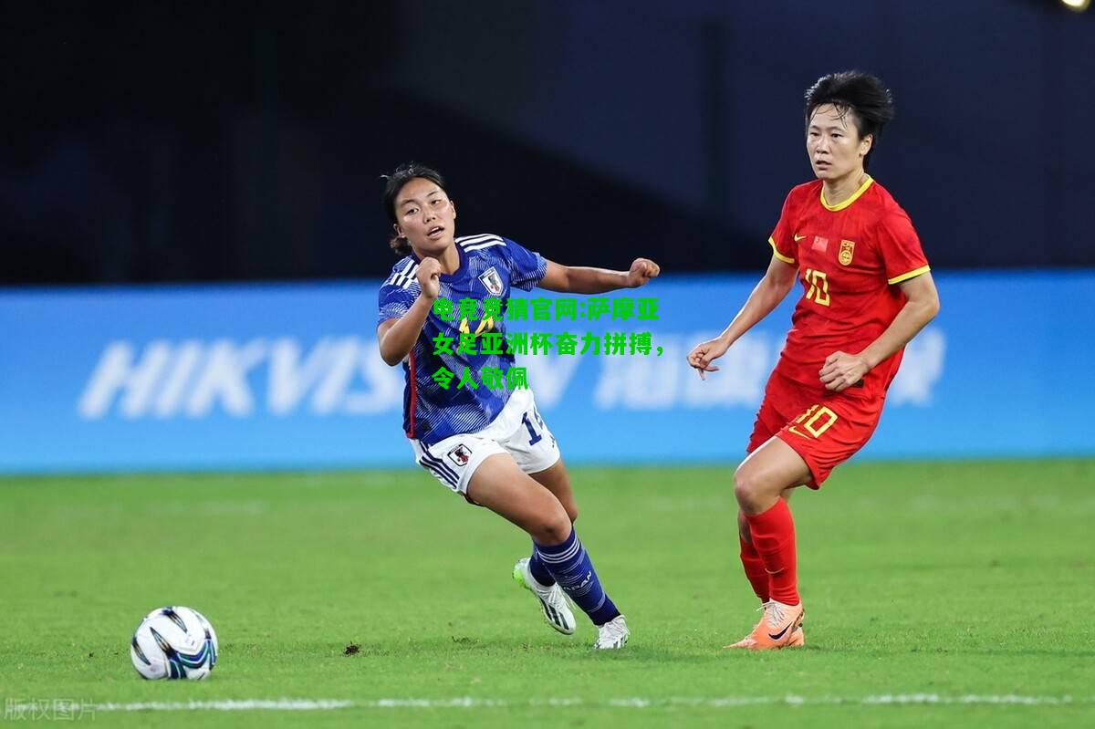 电竞竞猜官网:萨摩亚女足亚洲杯奋力拼搏，令人敬佩